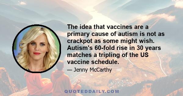 The idea that vaccines are a primary cause of autism is not as crackpot as some might wish. Autism's 60-fold rise in 30 years matches a tripling of the US vaccine schedule.