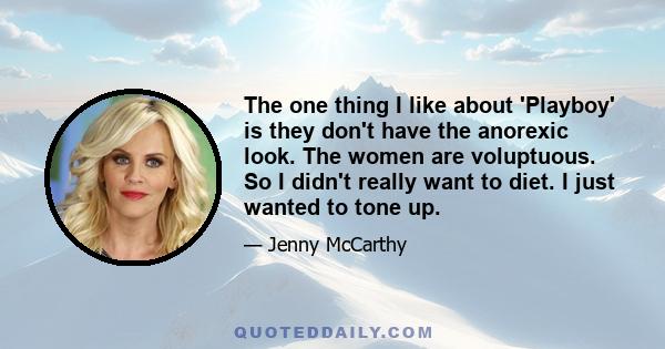 The one thing I like about 'Playboy' is they don't have the anorexic look. The women are voluptuous. So I didn't really want to diet. I just wanted to tone up.