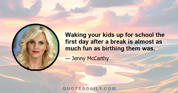 Waking your kids up for school the first day after a break is almost as much fun as birthing them was.