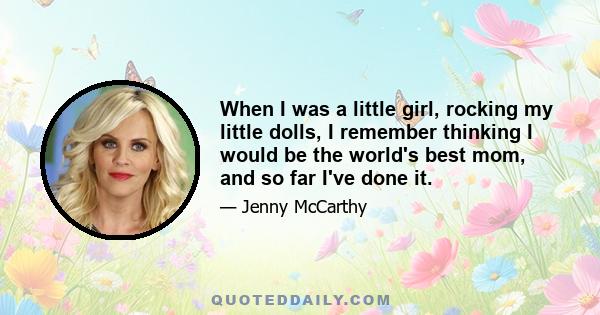 When I was a little girl, rocking my little dolls, I remember thinking I would be the world's best mom, and so far I've done it.