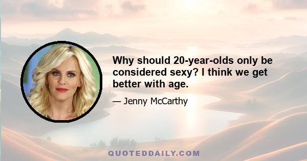 Why should 20-year-olds only be considered sexy? I think we get better with age.