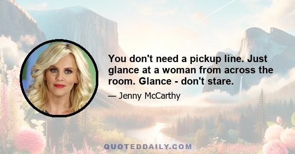 You don't need a pickup line. Just glance at a woman from across the room. Glance - don't stare.