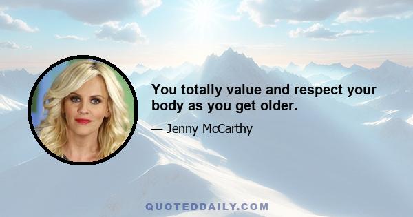 You totally value and respect your body as you get older.