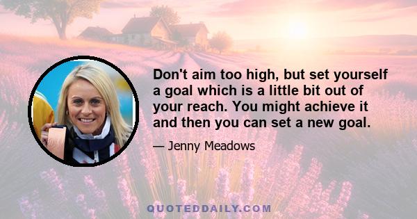 Don't aim too high, but set yourself a goal which is a little bit out of your reach. You might achieve it and then you can set a new goal.