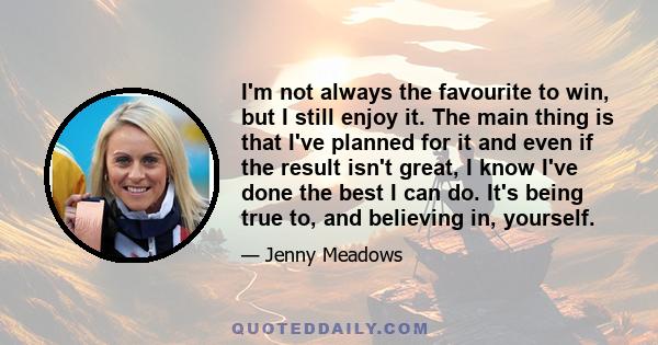 I'm not always the favourite to win, but I still enjoy it. The main thing is that I've planned for it and even if the result isn't great, I know I've done the best I can do. It's being true to, and believing in,