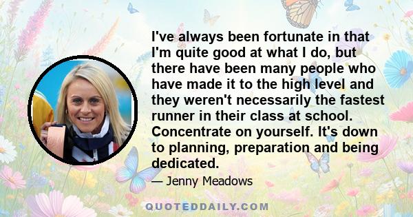 I've always been fortunate in that I'm quite good at what I do, but there have been many people who have made it to the high level and they weren't necessarily the fastest runner in their class at school. Concentrate on 