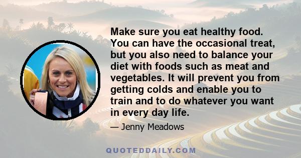 Make sure you eat healthy food. You can have the occasional treat, but you also need to balance your diet with foods such as meat and vegetables. It will prevent you from getting colds and enable you to train and to do