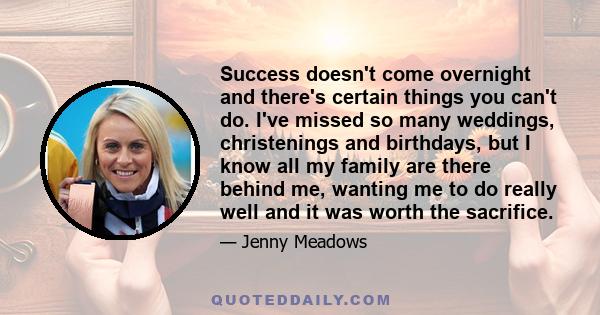 Success doesn't come overnight and there's certain things you can't do. I've missed so many weddings, christenings and birthdays, but I know all my family are there behind me, wanting me to do really well and it was