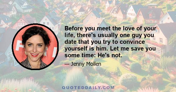 Before you meet the love of your life, there's usually one guy you date that you try to convince yourself is him. Let me save you some time: He's not.