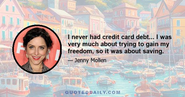 I never had credit card debt... I was very much about trying to gain my freedom, so it was about saving.