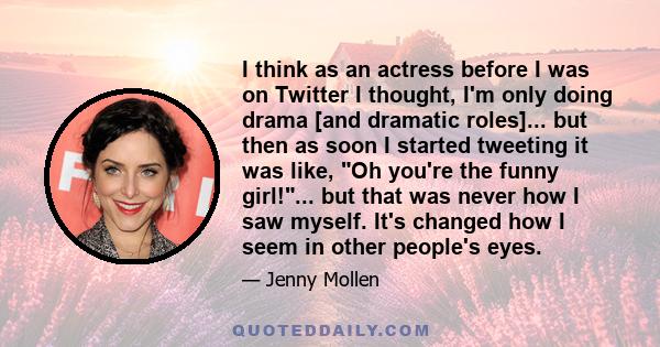 I think as an actress before I was on Twitter I thought, I'm only doing drama [and dramatic roles]... but then as soon I started tweeting it was like, Oh you're the funny girl!... but that was never how I saw myself.