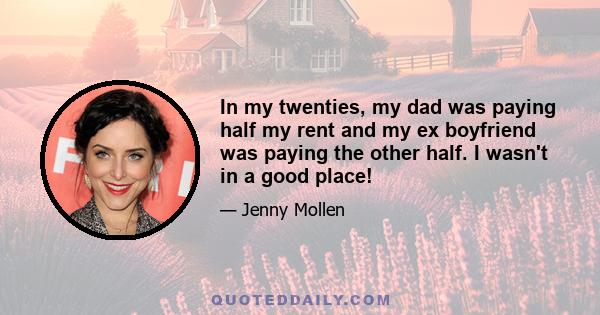 In my twenties, my dad was paying half my rent and my ex boyfriend was paying the other half. I wasn't in a good place!