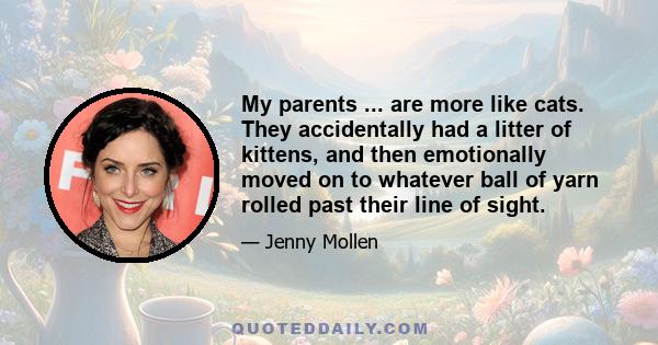 My parents ... are more like cats. They accidentally had a litter of kittens, and then emotionally moved on to whatever ball of yarn rolled past their line of sight.