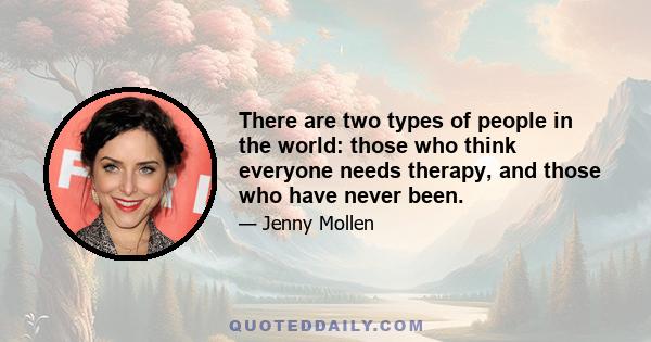 There are two types of people in the world: those who think everyone needs therapy, and those who have never been.