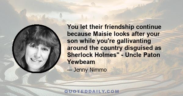 You let their friendship continue because Maisie looks after your son while you're gallivanting around the country disguised as Sherlock Holmes - Uncle Paton Yewbeam