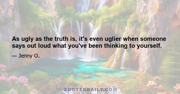 As ugly as the truth is, it's even uglier when someone says out loud what you've been thinking to yourself.