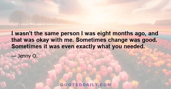 I wasn't the same person I was eight months ago, and that was okay with me. Sometimes change was good. Sometimes it was even exactly what you needed.