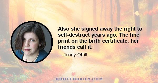 Also she signed away the right to self-destruct years ago. The fine print on the birth certificate, her friends call it.