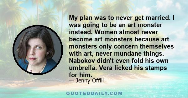 My plan was to never get married. I was going to be an art monster instead. Women almost never become art monsters because art monsters only concern themselves with art, never mundane things. Nabokov didn't even fold