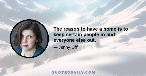 The reason to have a home is to keep certain people in and everyone else out.