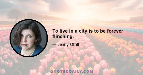 To live in a city is to be forever flinching.