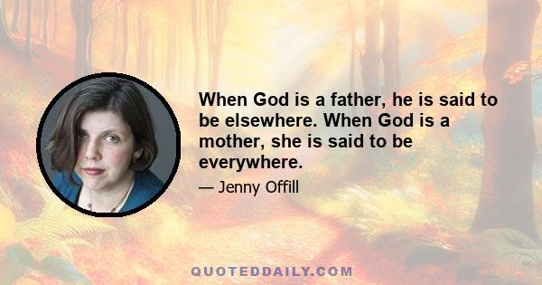 When God is a father, he is said to be elsewhere. When God is a mother, she is said to be everywhere.