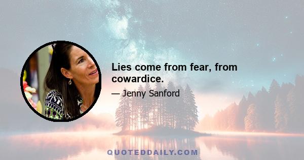 Lies come from fear, from cowardice.