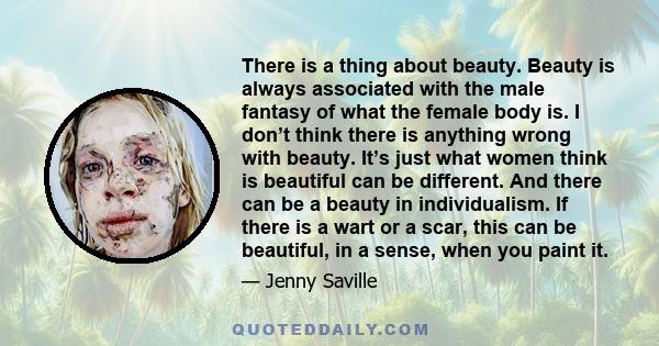 There is a thing about beauty. Beauty is always associated with the male fantasy of what the female body is. I don’t think there is anything wrong with beauty. It’s just what women think is beautiful can be different.