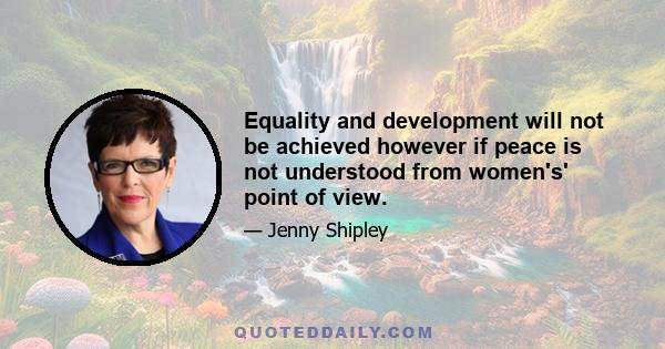 Equality and development will not be achieved however if peace is not understood from women's' point of view.