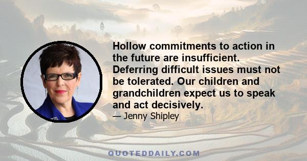 Hollow commitments to action in the future are insufficient. Deferring difficult issues must not be tolerated. Our children and grandchildren expect us to speak and act decisively.