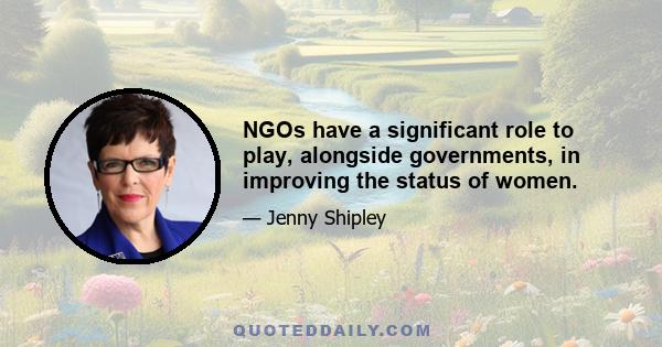 NGOs have a significant role to play, alongside governments, in improving the status of women.