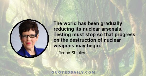 The world has been gradually reducing its nuclear arsenals. Testing must stop so that progress on the destruction of nuclear weapons may begin.