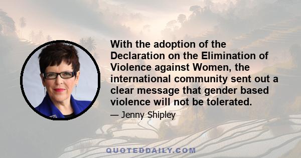 With the adoption of the Declaration on the Elimination of Violence against Women, the international community sent out a clear message that gender based violence will not be tolerated.