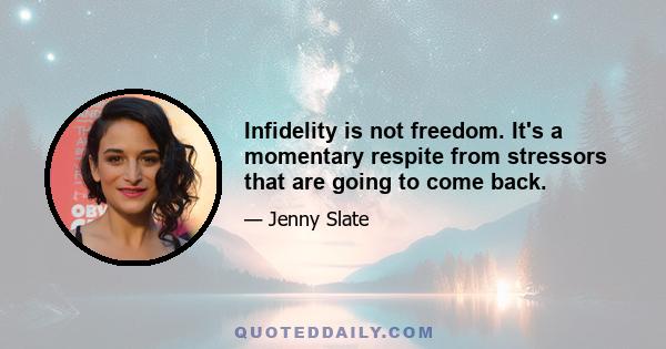 Infidelity is not freedom. It's a momentary respite from stressors that are going to come back.