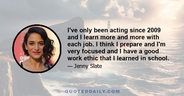 I've only been acting since 2009 and I learn more and more with each job. I think I prepare and I'm very focused and I have a good work ethic that I learned in school.