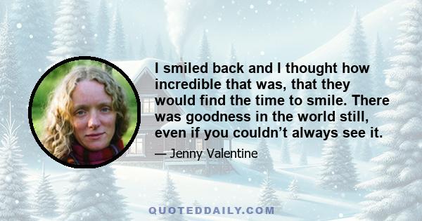 I smiled back and I thought how incredible that was, that they would find the time to smile. There was goodness in the world still, even if you couldn’t always see it.