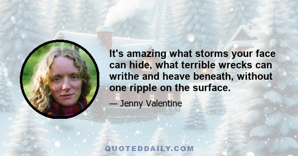 It's amazing what storms your face can hide, what terrible wrecks can writhe and heave beneath, without one ripple on the surface.