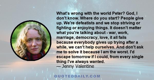 What's wrong with the world Peter? God, I don't know. Where do you start? People give up. We're defeatists and we stop striving or fighting or enjoying things. It doesn't matter what you're talking about - war, work,