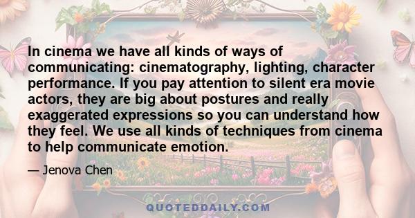 In cinema we have all kinds of ways of communicating: cinematography, lighting, character performance. If you pay attention to silent era movie actors, they are big about postures and really exaggerated expressions so