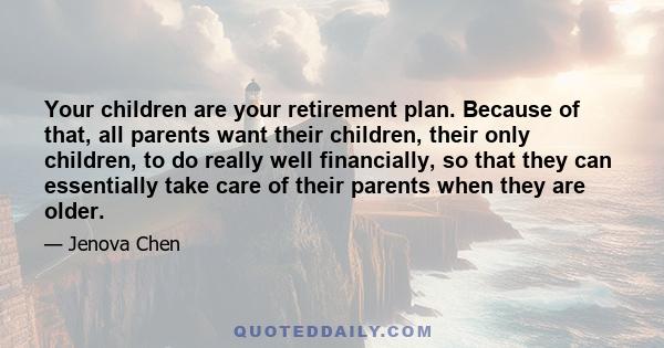 Your children are your retirement plan. Because of that, all parents want their children, their only children, to do really well financially, so that they can essentially take care of their parents when they are older.