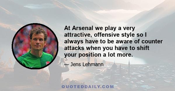 At Arsenal we play a very attractive, offensive style so I always have to be aware of counter attacks when you have to shift your position a lot more.