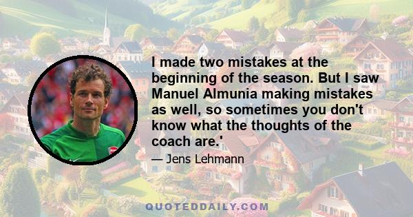 I made two mistakes at the beginning of the season. But I saw Manuel Almunia making mistakes as well, so sometimes you don't know what the thoughts of the coach are.'