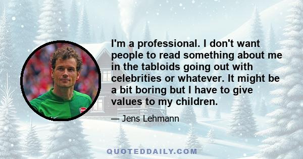 I'm a professional. I don't want people to read something about me in the tabloids going out with celebrities or whatever. It might be a bit boring but I have to give values to my children.