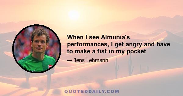 When I see Almunia's performances, I get angry and have to make a fist in my pocket