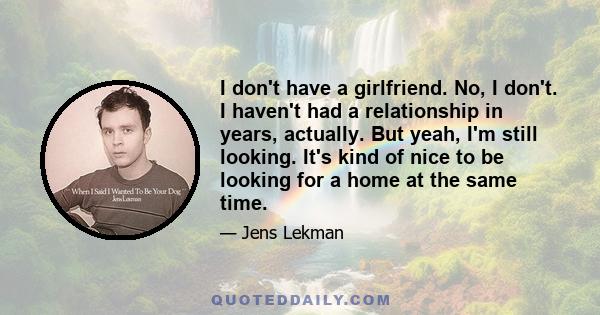 I don't have a girlfriend. No, I don't. I haven't had a relationship in years, actually. But yeah, I'm still looking. It's kind of nice to be looking for a home at the same time.