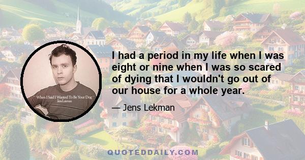 I had a period in my life when I was eight or nine when I was so scared of dying that I wouldn't go out of our house for a whole year.