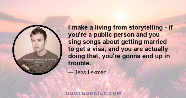 I make a living from storytelling - if you're a public person and you sing songs about getting married to get a visa, and you are actually doing that, you're gonna end up in trouble.