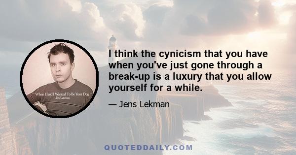 I think the cynicism that you have when you've just gone through a break-up is a luxury that you allow yourself for a while.