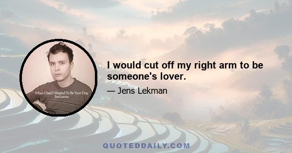 I would cut off my right arm to be someone's lover.