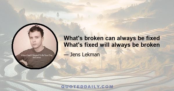 What's broken can always be fixed What's fixed will always be broken